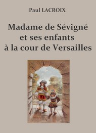 Paul Lacroix - Madame de Sévigné et ses enfants à la cour de Versailles