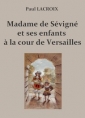 Paul Lacroix: Madame de Sévigné et ses enfants à la cour de Versailles